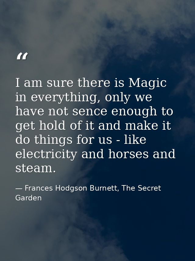 I am sure there is Magic in everything, only we have not sence enough to get hold of it and make it do things for us - l — Frances Hodgson Burnett, The Secret Garden