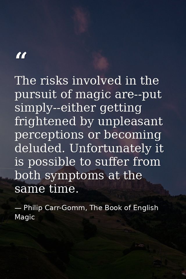 The risks involved in the pursuit of magic are--put simply--either getting frightened by unpleasant perceptions or becom — Philip Carr-Gomm, The Book of English Magic