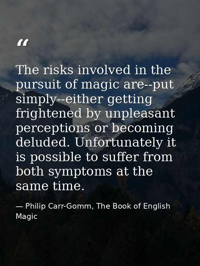 The risks involved in the pursuit of magic are--put simply--either getting frightened by unpleasant perceptions or becom — Philip Carr-Gomm, The Book of English Magic