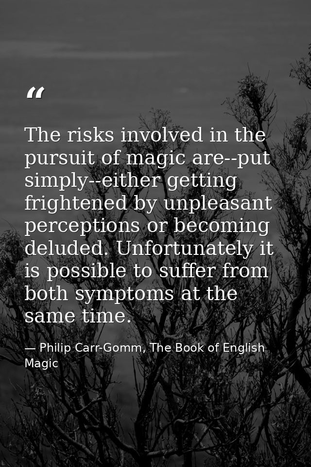The risks involved in the pursuit of magic are--put simply--either getting frightened by unpleasant perceptions or becom — Philip Carr-Gomm, The Book of English Magic