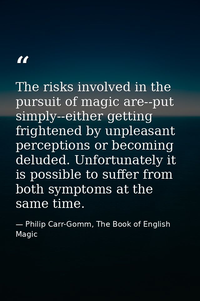 The risks involved in the pursuit of magic are--put simply--either getting frightened by unpleasant perceptions or becom — Philip Carr-Gomm, The Book of English Magic