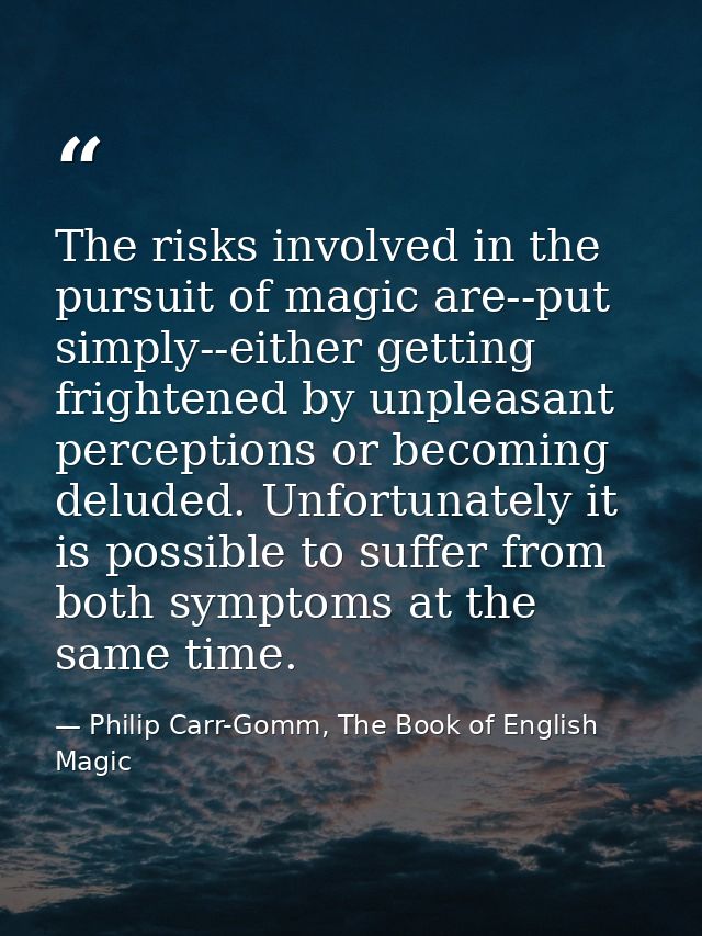 The risks involved in the pursuit of magic are--put simply--either getting frightened by unpleasant perceptions or becom — Philip Carr-Gomm, The Book of English Magic