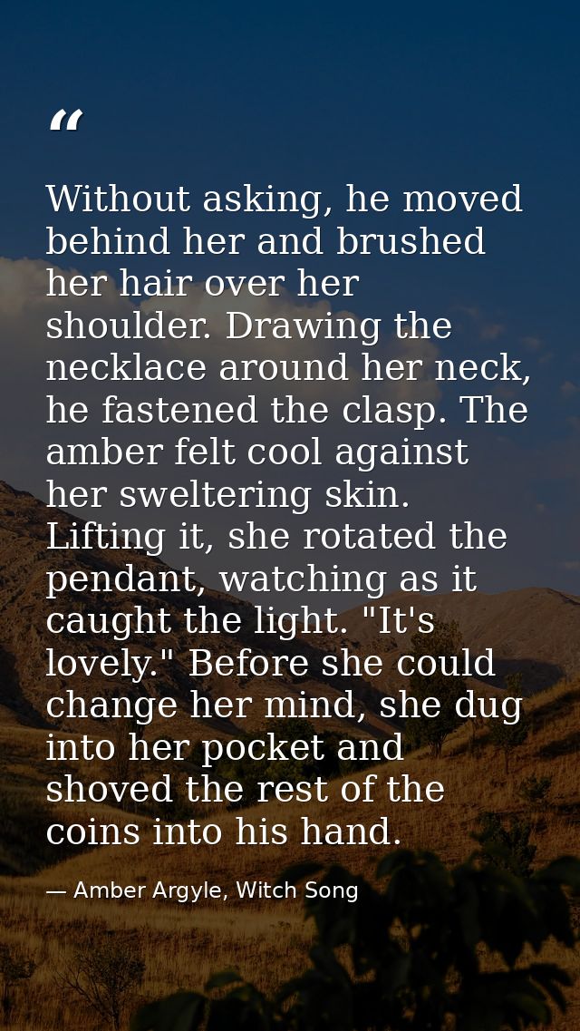 Without asking, he moved behind her and brushed her hair over her shoulder. Drawing the necklace around her neck, he fas — Amber Argyle, Witch Song