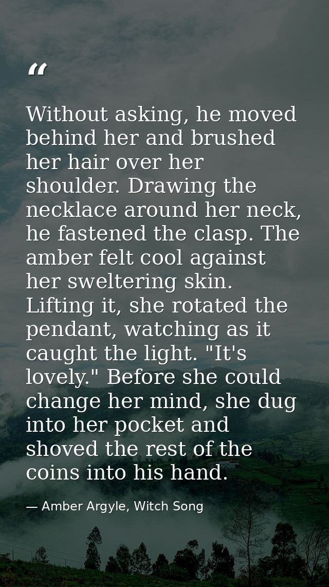 Without asking, he moved behind her and brushed her hair over her shoulder. Drawing the necklace around her neck, he fas — Amber Argyle, Witch Song