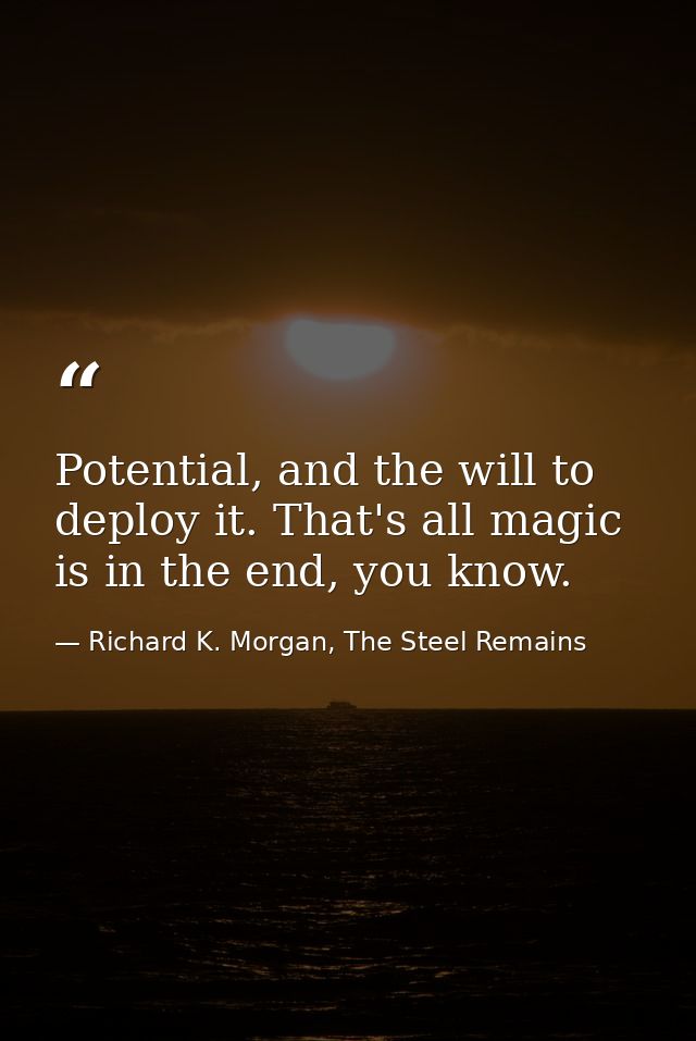 Potential, and the will to deploy it. That's all magic is in the end, you know. — Richard K. Morgan, The Steel Remains