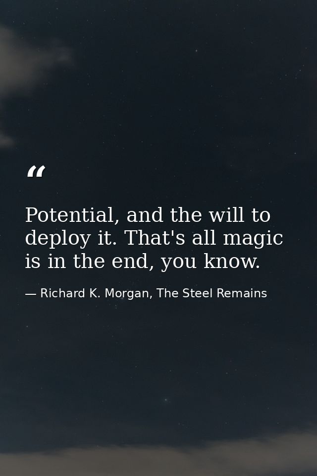 Potential, and the will to deploy it. That's all magic is in the end, you know. — Richard K. Morgan, The Steel Remains