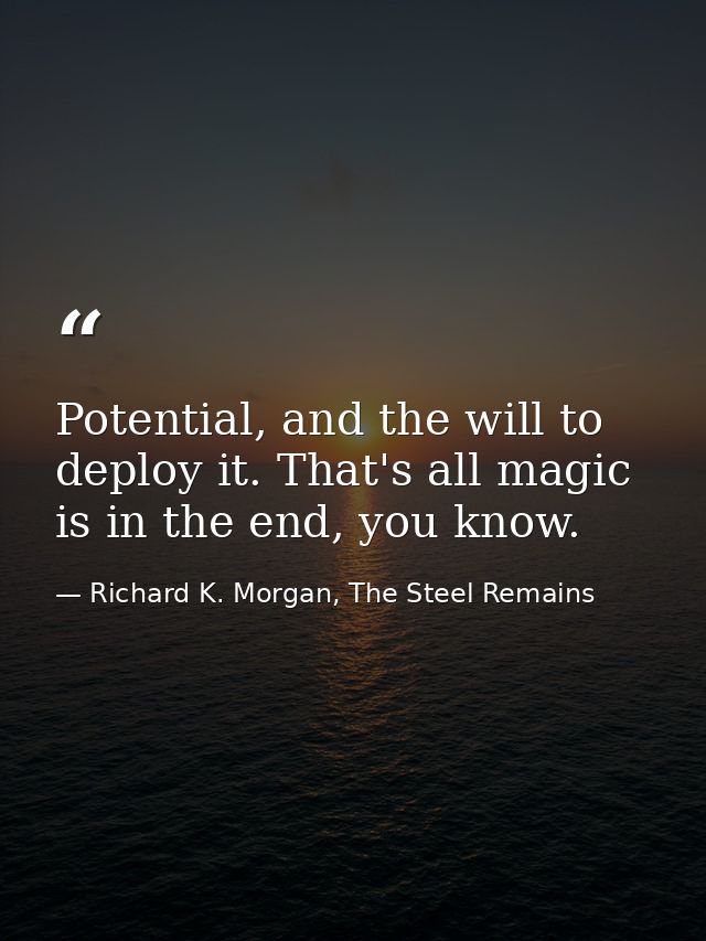 Potential, and the will to deploy it. That's all magic is in the end, you know. — Richard K. Morgan, The Steel Remains