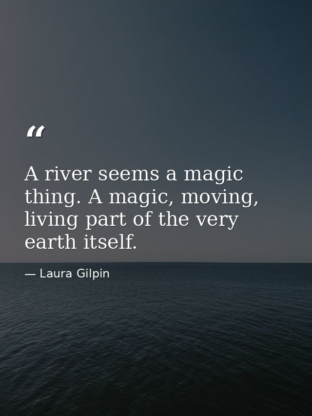 A river seems a magic thing. A magic, moving, living part of the very earth itself. — Laura Gilpin