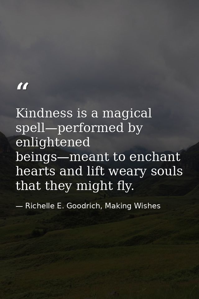 Kindness is a magical spell—performed by enlightened beings—meant to enchant hearts and lift weary souls that they might — Richelle E. Goodrich, Making Wishes