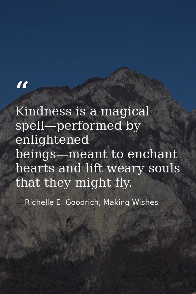 Kindness is a magical spell—performed by enlightened beings—meant to enchant hearts and lift weary souls that they might — Richelle E. Goodrich, Making Wishes