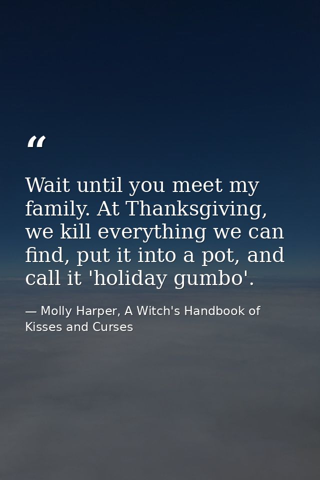 Wait until you meet my family. At Thanksgiving, we kill everything we can find, put it into a pot, and call it 'holiday  — Molly Harper, A Witch's Handbook of Kisses and Curses