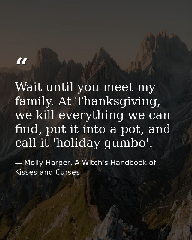 Wait until you meet my family. At Thanksgiving, we kill everything we can find, put it into a pot, and call it 'holiday  — Molly Harper, A Witch's Handbook of Kisses and Curses