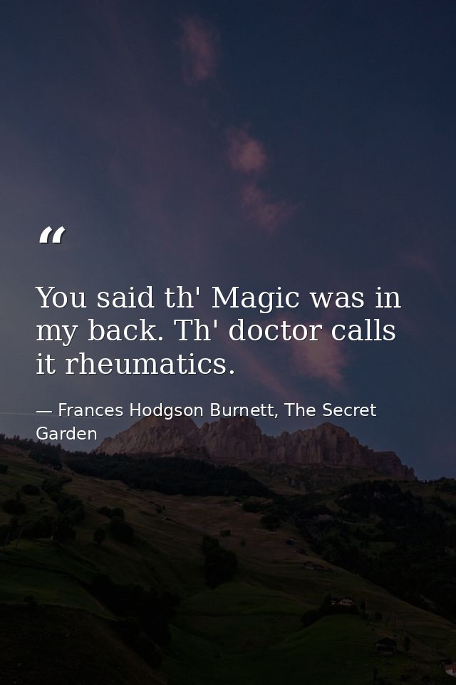 You said th' Magic was in my back. Th' doctor calls it rheumatics. — Frances Hodgson Burnett, The Secret Garden