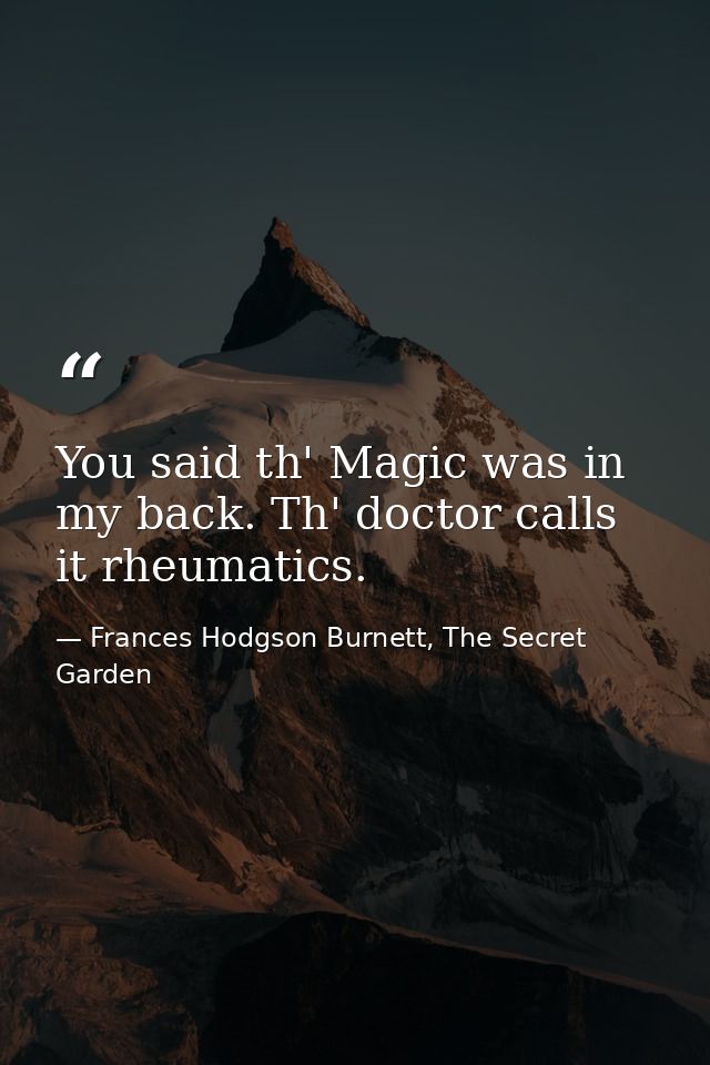 You said th' Magic was in my back. Th' doctor calls it rheumatics. — Frances Hodgson Burnett, The Secret Garden