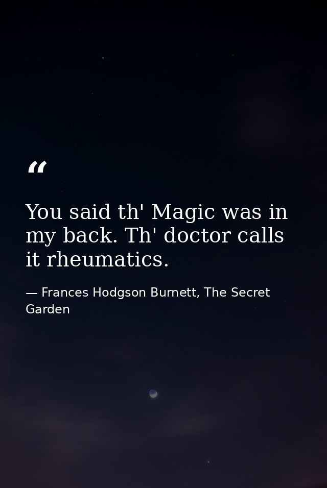 You said th' Magic was in my back. Th' doctor calls it rheumatics. — Frances Hodgson Burnett, The Secret Garden