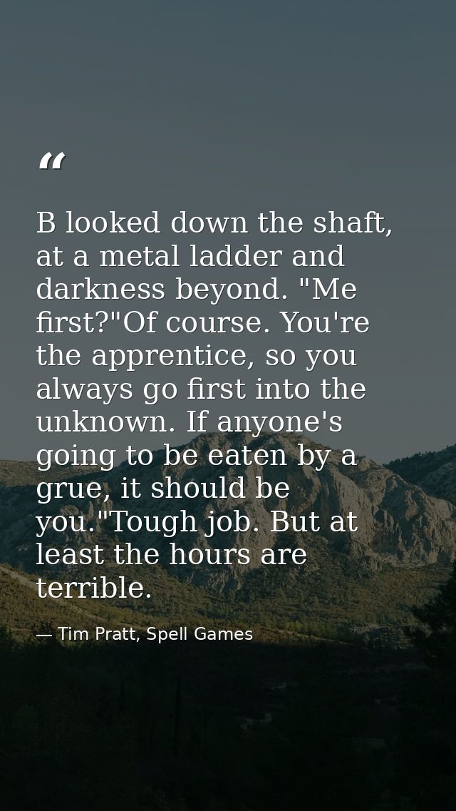 B looked down the shaft, at a metal ladder and darkness beyond. "Me first?"Of course. You're the apprentice, so you alwa — Tim Pratt, Spell Games