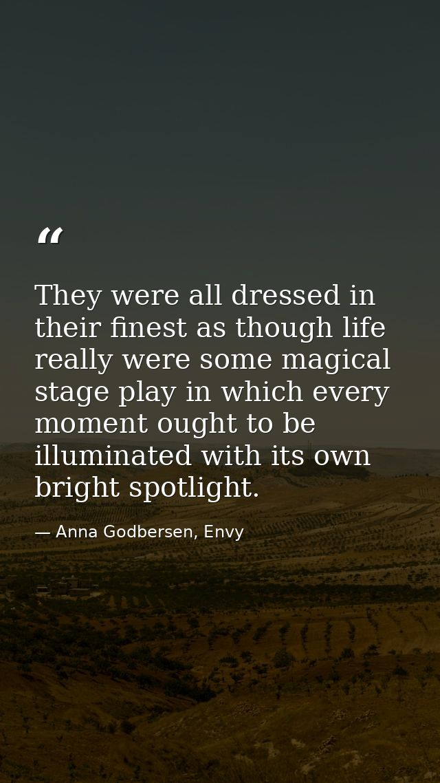 They were all dressed in their finest as though life really were some magical stage play in which every moment ought to  — Anna Godbersen, Envy
