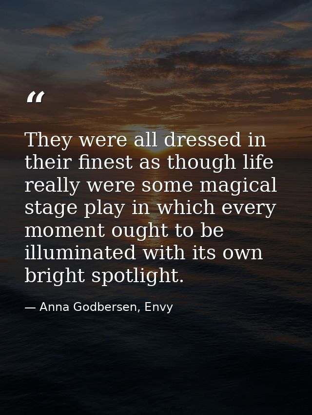 They were all dressed in their finest as though life really were some magical stage play in which every moment ought to  — Anna Godbersen, Envy