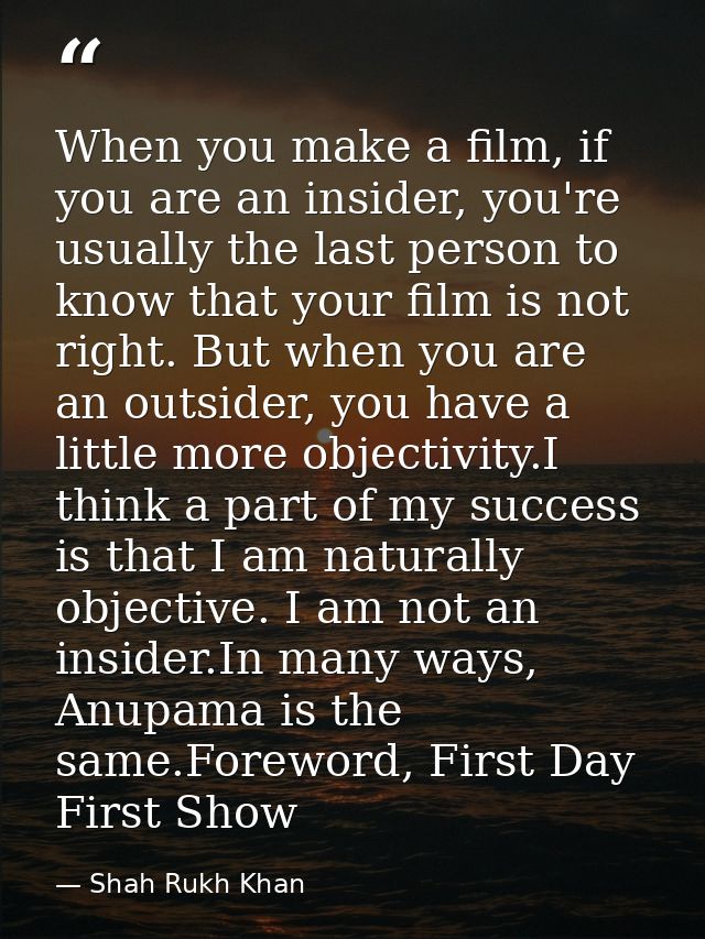 When you make a film, if you are an insider, you're usually the last person to know that your film is not right. But whe — Shah Rukh Khan