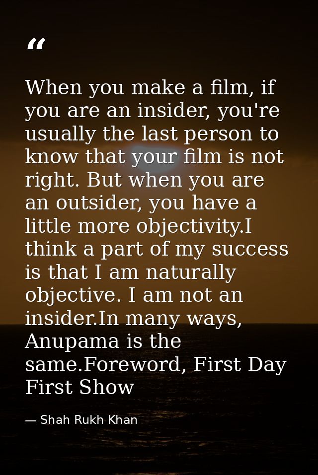 When you make a film, if you are an insider, you're usually the last person to know that your film is not right. But whe — Shah Rukh Khan