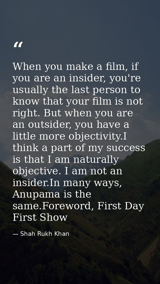 When you make a film, if you are an insider, you're usually the last person to know that your film is not right. But whe — Shah Rukh Khan