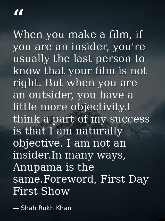 When you make a film, if you are an insider, you're usually the last person to know that your film is not right. But whe — Shah Rukh Khan