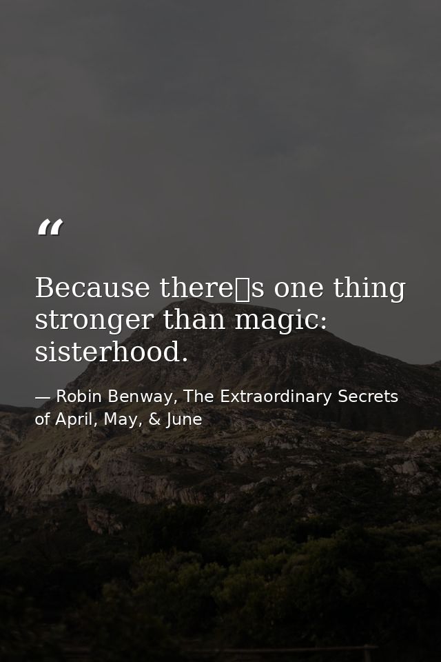 Because theres one thing stronger than magic: sisterhood. — Robin Benway, The Extraordinary Secrets of April, May, & June