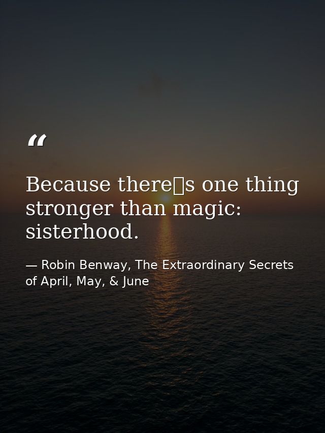 Because theres one thing stronger than magic: sisterhood. — Robin Benway, The Extraordinary Secrets of April, May, & June