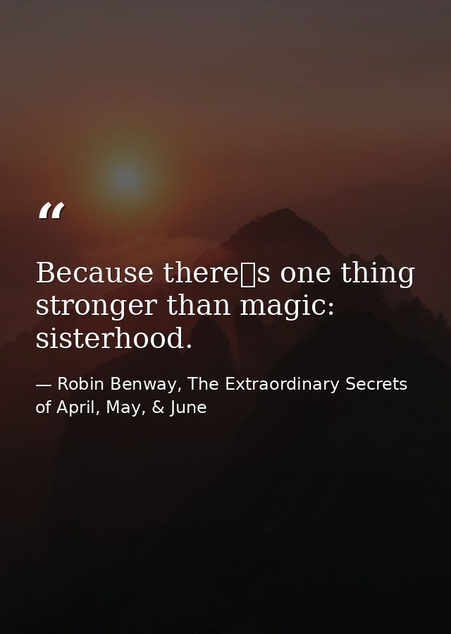 Because theres one thing stronger than magic: sisterhood. — Robin Benway, The Extraordinary Secrets of April, May, & June