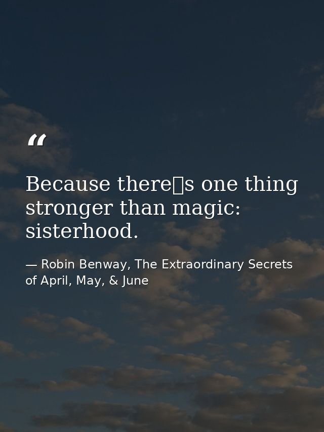 Because theres one thing stronger than magic: sisterhood. — Robin Benway, The Extraordinary Secrets of April, May, & June