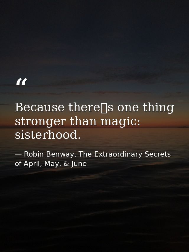 Because theres one thing stronger than magic: sisterhood. — Robin Benway, The Extraordinary Secrets of April, May, & June