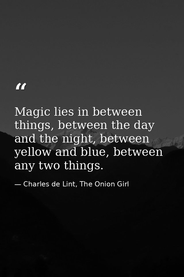 Magic lies in between things, between the day and the night, between yellow and blue, between any two things. — Charles de Lint, The Onion Girl