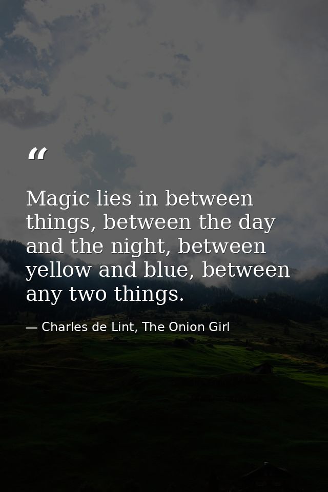 Magic lies in between things, between the day and the night, between yellow and blue, between any two things. — Charles de Lint, The Onion Girl