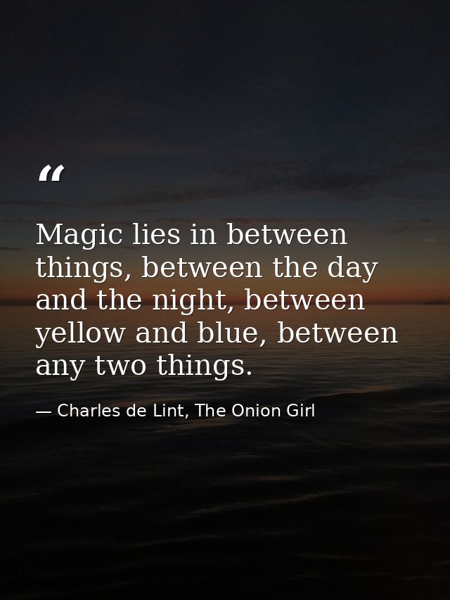 Magic lies in between things, between the day and the night, between yellow and blue, between any two things. — Charles de Lint, The Onion Girl