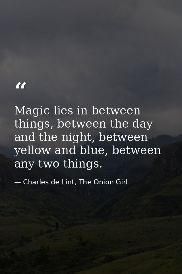 Magic lies in between things, between the day and the night, between yellow and blue, between any two things. — Charles de Lint, The Onion Girl