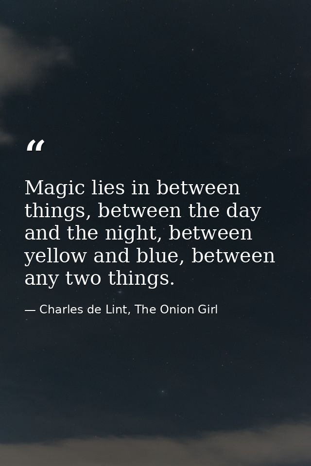 Magic lies in between things, between the day and the night, between yellow and blue, between any two things. — Charles de Lint, The Onion Girl
