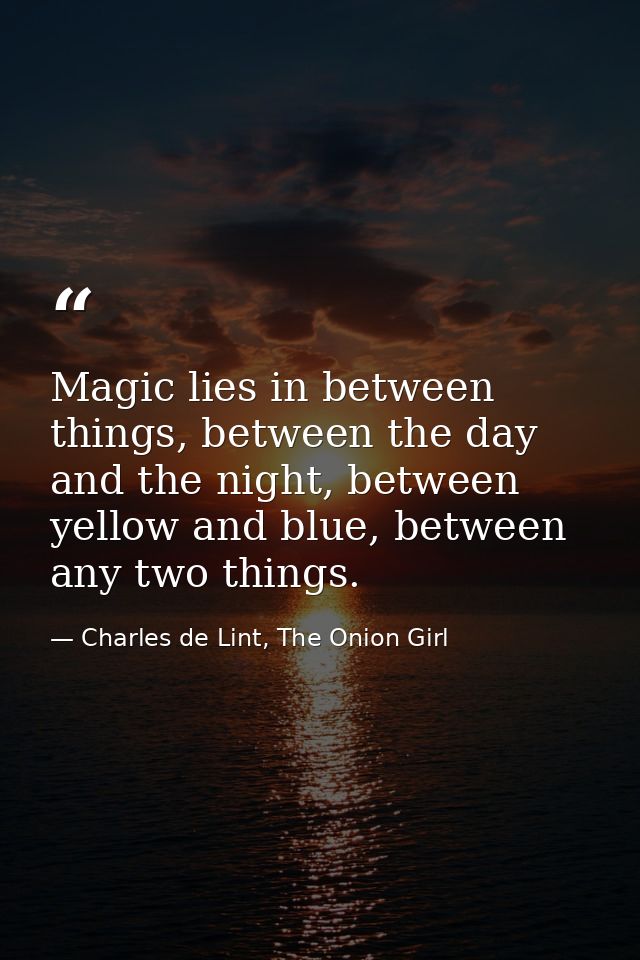 Magic lies in between things, between the day and the night, between yellow and blue, between any two things. — Charles de Lint, The Onion Girl