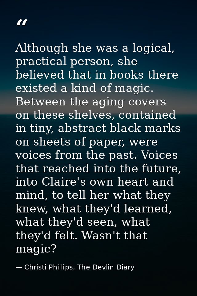 Although she was a logical, practical person, she believed that in books there existed a kind of magic. Between the agin — Christi Phillips, The Devlin Diary