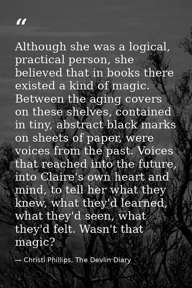 Although she was a logical, practical person, she believed that in books there existed a kind of magic. Between the agin — Christi Phillips, The Devlin Diary