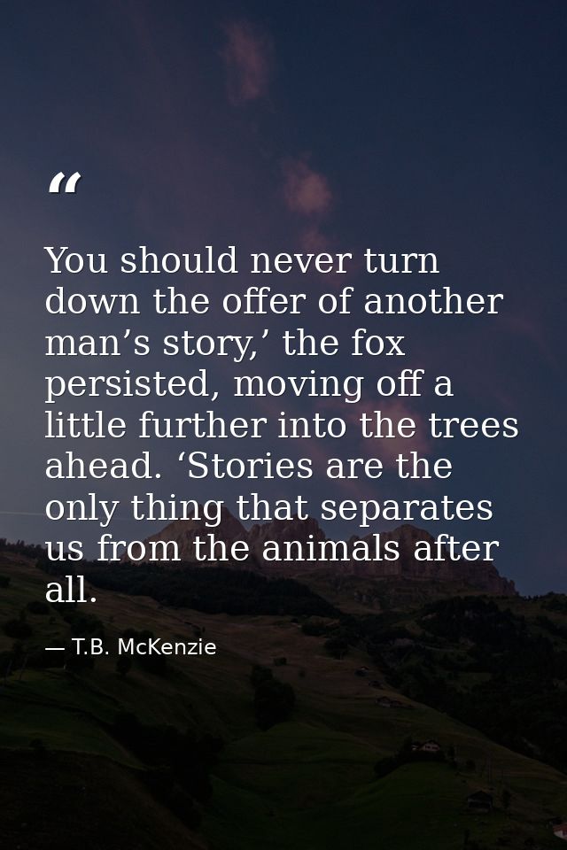 You should never turn down the offer of another man’s story,’ the fox persisted, moving off a little further into the tr — T.B. McKenzie