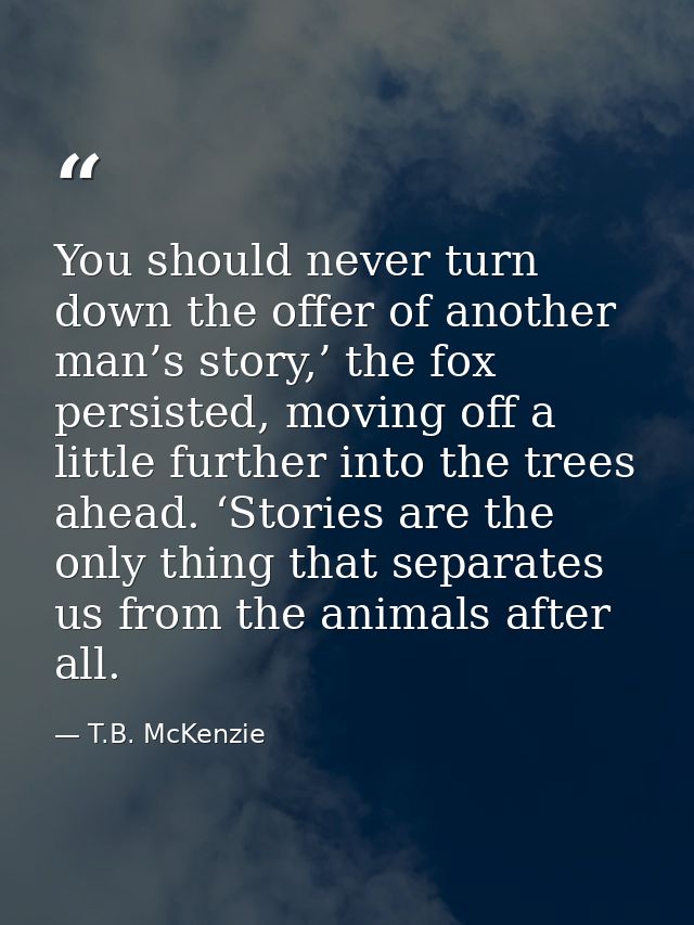 You should never turn down the offer of another man’s story,’ the fox persisted, moving off a little further into the tr — T.B. McKenzie