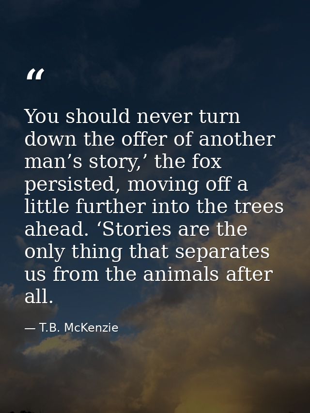 You should never turn down the offer of another man’s story,’ the fox persisted, moving off a little further into the tr — T.B. McKenzie
