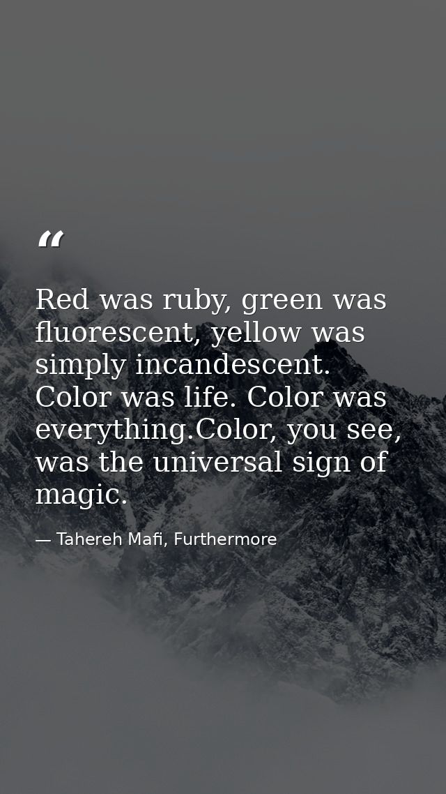 Red was ruby, green was fluorescent, yellow was simply incandescent. Color was life. Color was everything.Color, you see — Tahereh Mafi, Furthermore