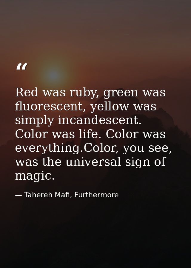 Red was ruby, green was fluorescent, yellow was simply incandescent. Color was life. Color was everything.Color, you see — Tahereh Mafi, Furthermore