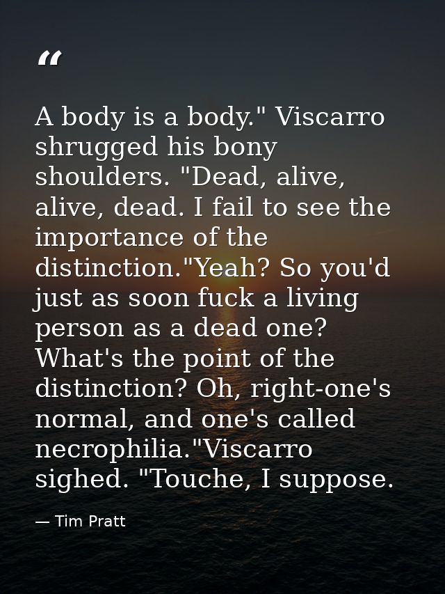 A body is a body." Viscarro shrugged his bony shoulders. "Dead, alive, alive, dead. I fail to see the importance of the  — Tim Pratt
