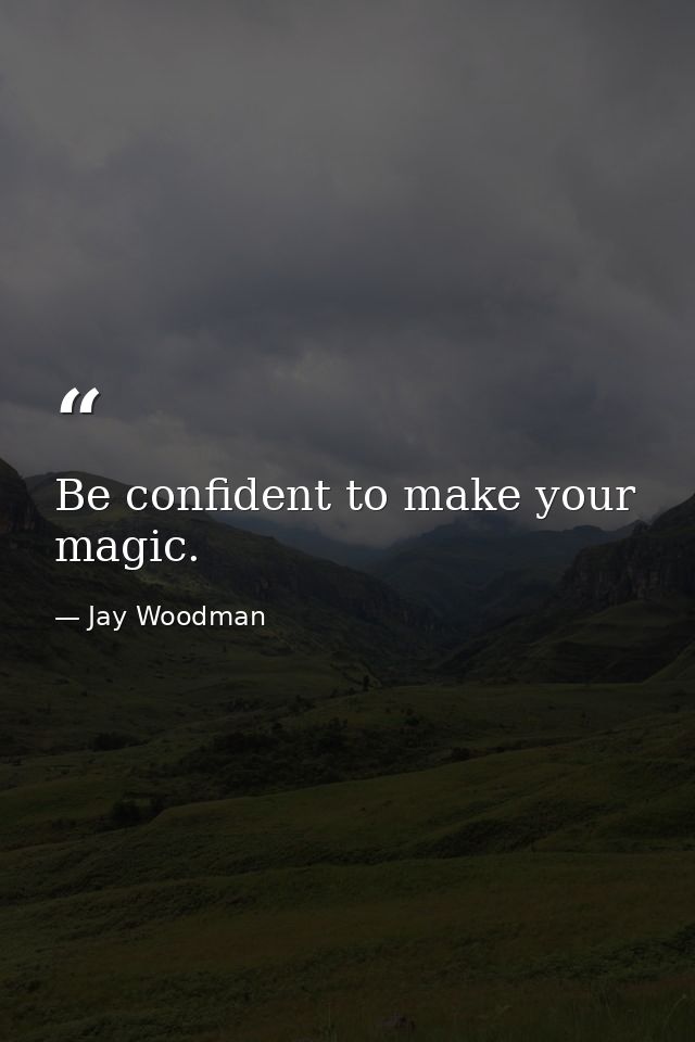 Be confident to make your magic. — Jay Woodman