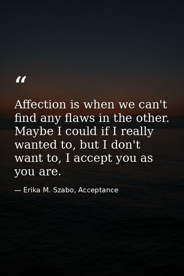 Affection is when we can't find any flaws in the other. Maybe I could if I really wanted to, but I don't want to, I acce — Erika M. Szabo, Acceptance