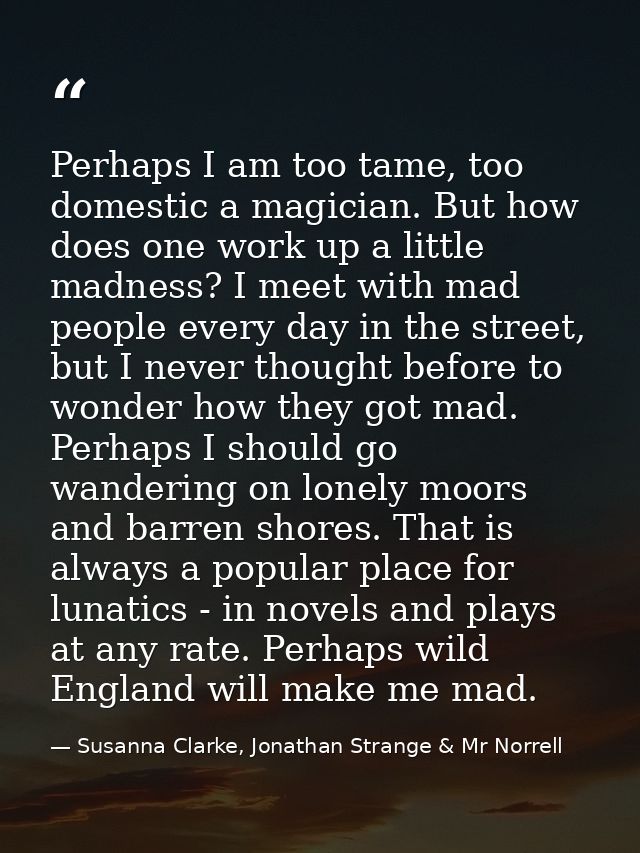 Perhaps I am too tame, too domestic a magician. But how does one work up a little madness? I meet with mad people every  — Susanna Clarke, Jonathan Strange & Mr Norrell