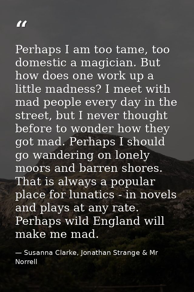 Perhaps I am too tame, too domestic a magician. But how does one work up a little madness? I meet with mad people every  — Susanna Clarke, Jonathan Strange & Mr Norrell