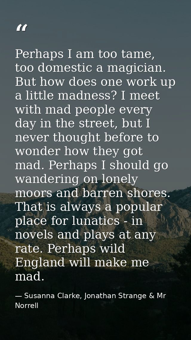 Perhaps I am too tame, too domestic a magician. But how does one work up a little madness? I meet with mad people every  — Susanna Clarke, Jonathan Strange & Mr Norrell